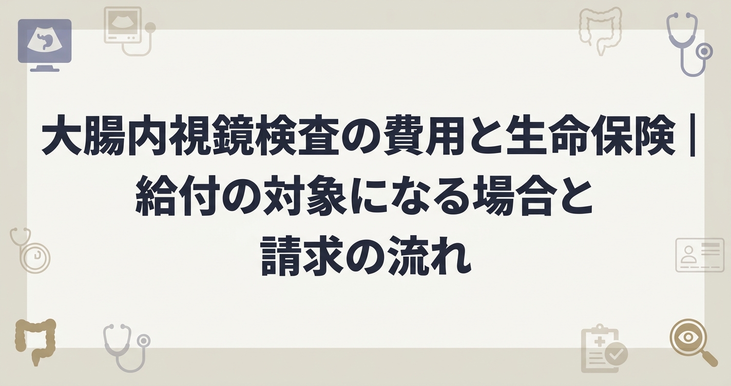 大腸内視鏡検査の費用と生命保険|給付の対象になる場合と請求の流れ