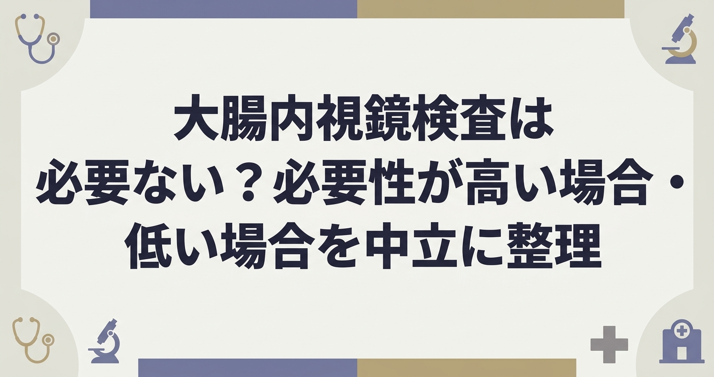 大腸内視鏡検査は必要ない?必要性が高い場合・低い場合を中立に整理